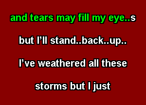 and tears may fill my eye..s

but Pll stand..back..up..
Pve weathered all these

storms but Ijust