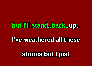 but Pll stand..back..up..

Pve weathered all these

storms but Ijust