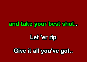 and take your best shot.

Let 'er rip

Give it all you've got..