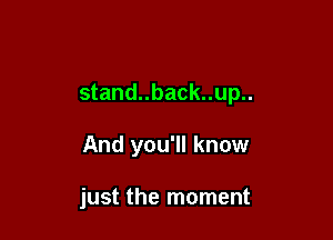 stand..back..up..

And you'll know

just the moment