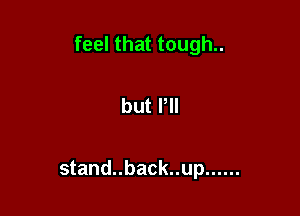 feel that tough..

but PII

stand..back..up ......