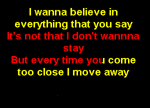 I wanna believe in
everything that you say
It's not that I don't wannna
stay
But every time you come
too close I move away