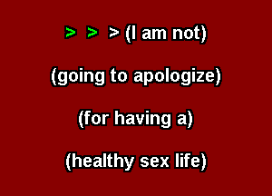 t' (I am not)
(going to apologize)

(for having a)

(healthy sex life)