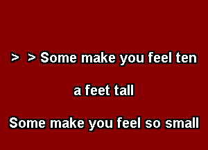 Some make you feel ten

a feet tall

Some make you feel so small