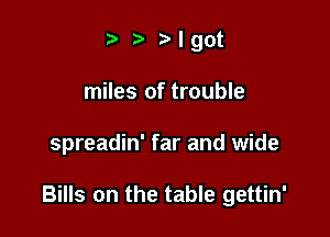 t) 3. I got
miles of trouble

spreadin' far and wide

Bills on the table gettin'