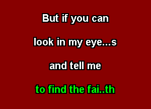 But if you can

look in my eye...s

and tell me

to find the fai..th