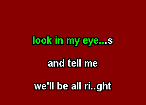 look in my eye...s

and tell me

we'll be all ri..ght