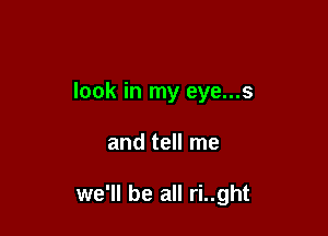 look in my eye...s

and tell me

we'll be all ri..ght