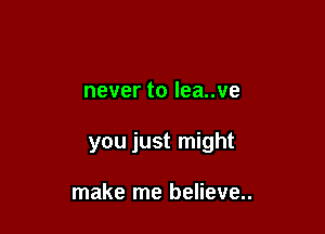 nevertoleanve

you just might

make me believe..