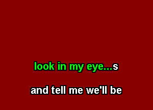 look in my eye...s

and tell me we'll be