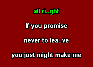all ri..ght
If you promise

nevertoleauve

you just might make me