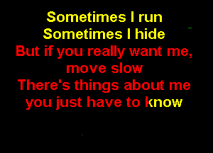 Sometimes I run
Sometimes I hide
But if you really want me,
move slow
There's things about me
you just have to know