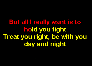 But all I really want is to
hold you tight

Treat you right, he with you
day and night