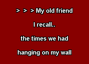 ? t My old friend
I recall..

the times we had

hanging on my wall