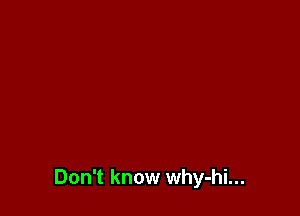 Don't know why-hi...