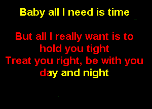 Baby all I need is time -

But all I really want is to
hold you tight
Treat you right, he with you
day and night