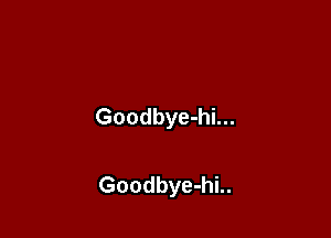Goodbye-hi...

Goodbye-hi..