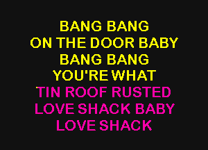 BANG BANG
ON THE DOOR BABY
BANG BANG

YOU'REWHAT