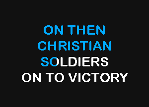 ON THEN
CHRISTIAN

SOLDIERS
ON TO VICTORY