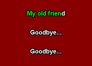 My old friend

Goodbye...

Goodbye...