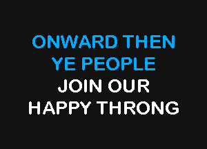 ONWARD THEN
YE PEOPLE

JOIN OUR
HAPPY THRONG