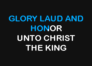 GLORY LAUD AND
HONOR

UNTO CHRIST
THE KING