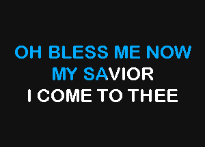 OH BLESS ME NOW

MY SAVIOR
I COME TO THEE