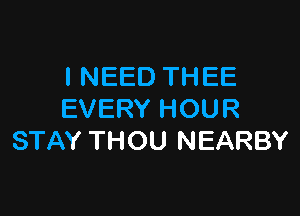 I NEED THEE

EVERY HOUR
STAY THOU NEARBY