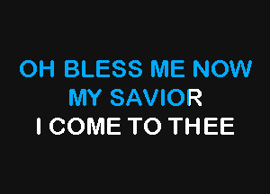 OH BLESS ME NOW

MY SAVIOR
I COME TO THEE