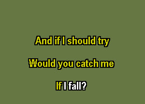 And ifl should try

Would you catch me

lfl fall?