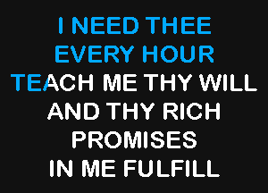 I NEED THEE
EVERY HOUR
TEACH ME THY WILL
AND THY RICH
PROMISES
IN ME FULFILL