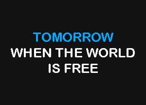 TOMORROW

WHEN THE WORLD
IS FREE