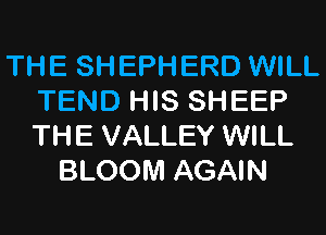 THE SHEPHERD WILL
TEND HIS SHEEP
THE VALLEY WILL

BLOOM AGAIN