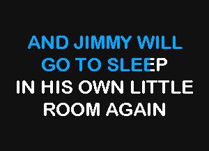 AND JIMMY WILL
GO TO SLEEP

IN HIS OWN LITTLE
ROOM AGAIN