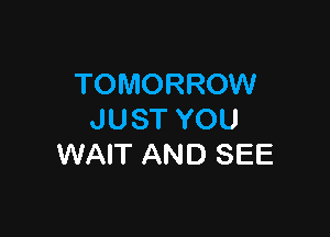 TOMORROW

JUST YOU
WAIT AND SEE