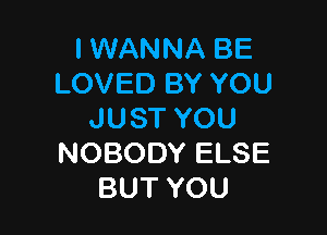 I WANNA BE
LOVED BY YOU

JUST YOU
NOBODY ELSE
BUT YOU