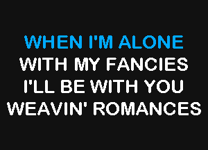 WHEN I'M ALONE
WITH MY FANCIES

I'LL BE WITH YOU
WEAVIN' ROMANCES