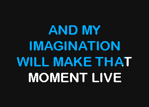 AND MY
IMAGINATION

WILL MAKE THAT
MOMENT LIVE