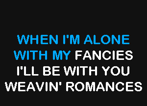 WHEN I'M ALONE

WITH MY FANCIES
I'LL BE WITH YOU
WEAVIN' ROMANCES