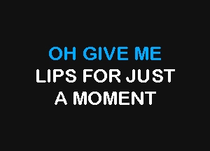 OH GIVE ME

LIPS FOR JUST
A MOMENT