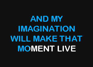AND MY
IMAGINATION

WILL MAKE THAT
MOMENT LIVE