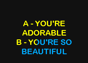 A - YOU'RE

ADORABLE
B - YOU'RE SO
BEAUTIFUL