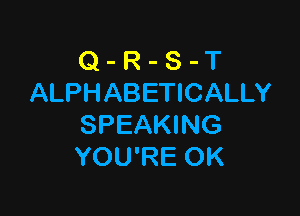 Q - R - S - T
ALPHABETICALLY

SPEAKING
YOU'RE OK