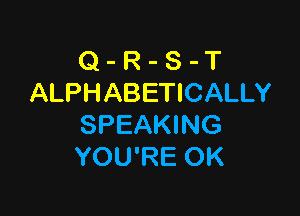 Q - R - S - T
ALPHABETICALLY

SPEAKING
YOU'RE OK