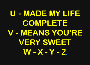 U - MADE MY LIFE
COMPLETE

V - MEANS YOU'RE
VERY SWEET
W - X - Y - Z