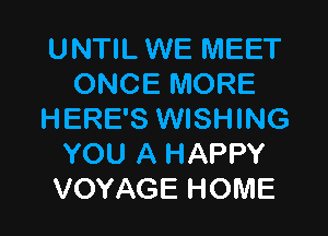 UNTIL WE IVIEET
ONCE MORE

HERE'S WISHING
YOU A HAPPY
VOYAGE HOME