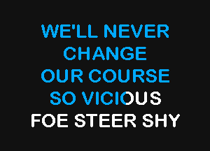 WE'LL NEVER
CHANGE

OUR COURSE
SO VICIOUS
FOE STEER SHY