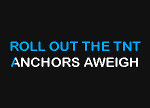 ROLL OUT THE TNT

ANCHORS AWEIGH