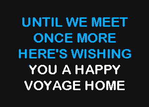UNTIL WE IVIEET
ONCE MORE

HERE'S WISHING
YOU A HAPPY
VOYAGE HOME