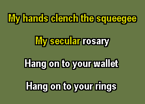 My hands clench the squeegee
My secular rosary

Hang on to your wallet

Hang on to your rings